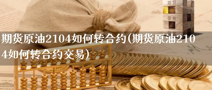 期货原油2104如何转合约(期货原油2104如何转合约交易)