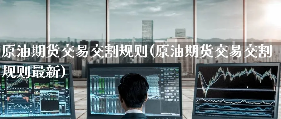 原油期货交易交割规则(原油期货交易交割规则最新)