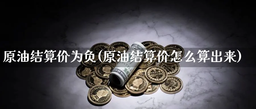 原油结算价为负(原油结算价怎么算出来)