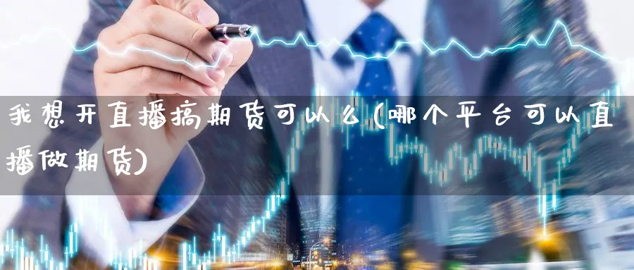 我想开直播搞期货可以么(哪个平台可以直播做期货)_https://www.lytzg.com_原油直播室_第1张