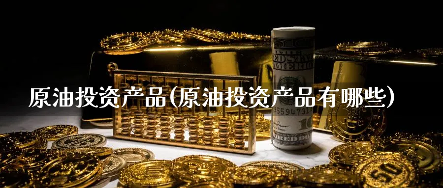 原油投资产品(原油投资产品有哪些)