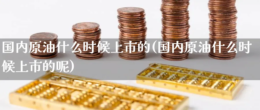 国内原油什么时候上市的(国内原油什么时候上市的呢)