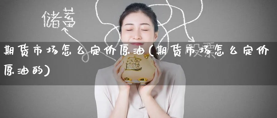 期货市场怎么定价原油(期货市场怎么定价原油的)