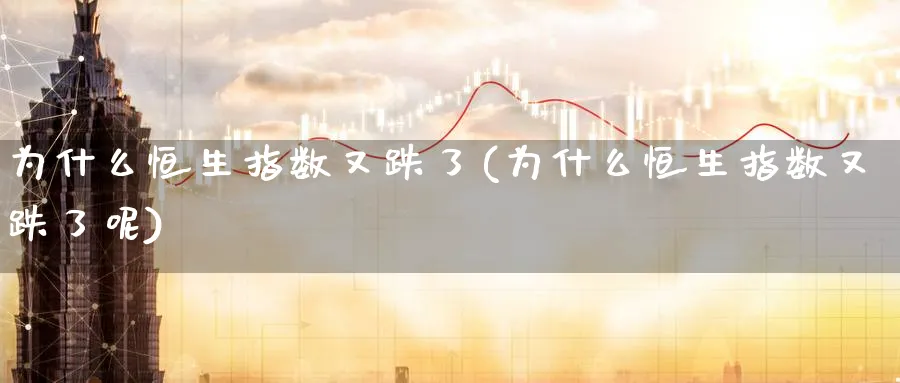 为什么恒生指数又跌了(为什么恒生指数又跌了呢)