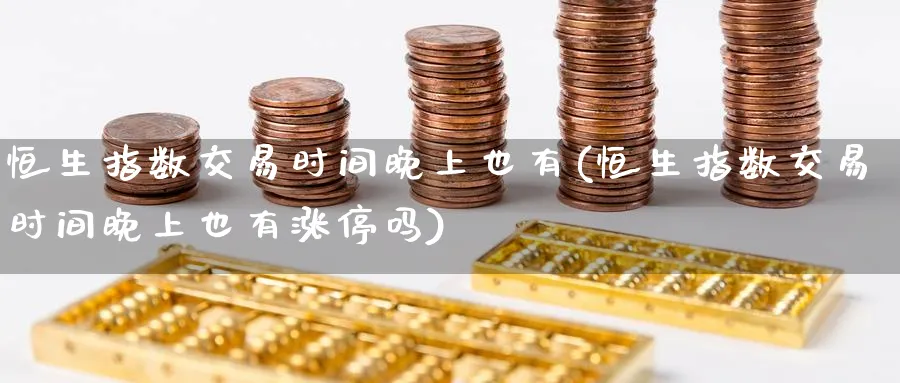 恒生指数交易时间晚上也有(恒生指数交易时间晚上也有涨停吗)