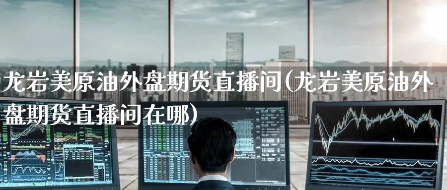 龙岩美原油外盘期货直播间(龙岩美原油外盘期货直播间在哪)