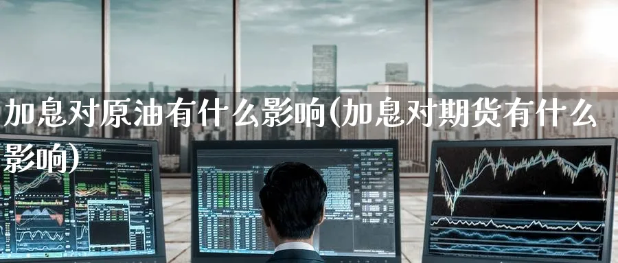 加息对原油有什么影响(加息对期货有什么影响)
