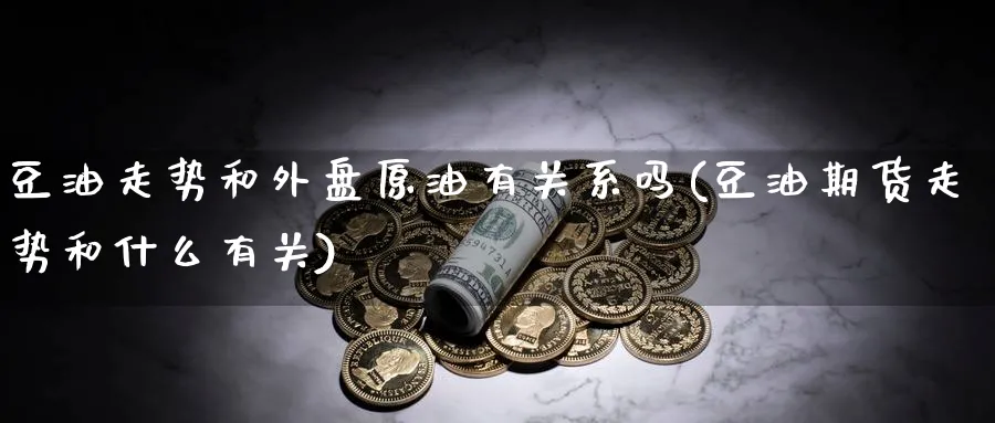 豆油走势和外盘原油有关系吗(豆油期货走势和什么有关)_https://www.lytzg.com_原油期货学院_第1张