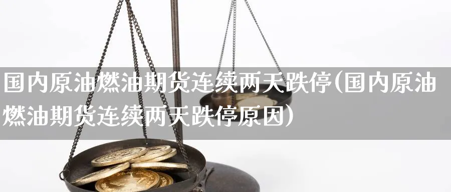 国内原油燃油期货连续两天跌停(国内原油燃油期货连续两天跌停原因)