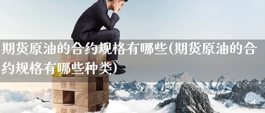 期货原油的合约规格有哪些(期货原油的合约规格有哪些种类)