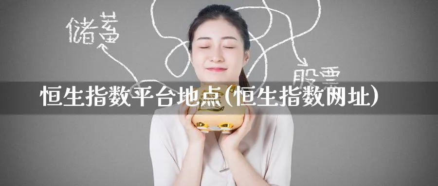 恒生指数平台地点(恒生指数网址)