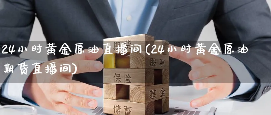 24小时黄金原油直播间(24小时黄金原油期货直播间)