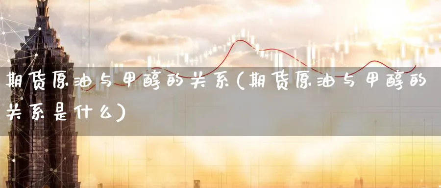 期货原油与甲醇的关系(期货原油与甲醇的关系是什么)