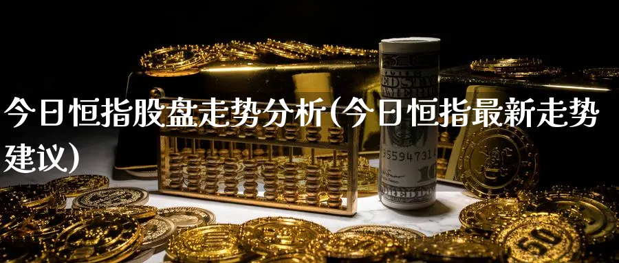 今日恒指股盘走势分析(今日恒指最新走势建议)