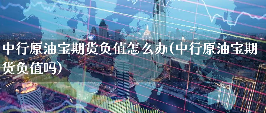中行原油宝期货负值怎么办(中行原油宝期货负值吗)