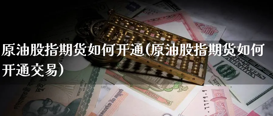 原油股指期货如何开通(原油股指期货如何开通交易)