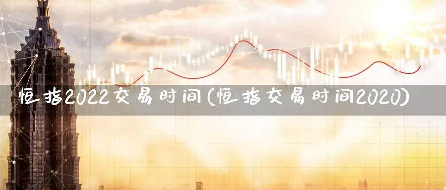 恒指2022交易时间(恒指交易时间2020)