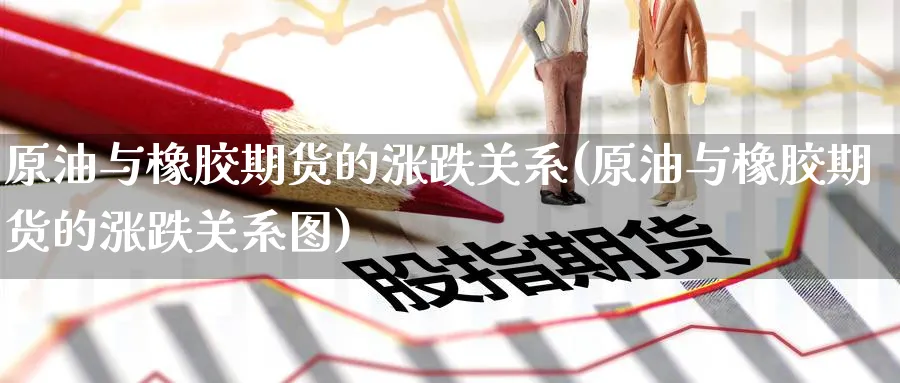 原油与橡胶期货的涨跌关系(原油与橡胶期货的涨跌关系图)