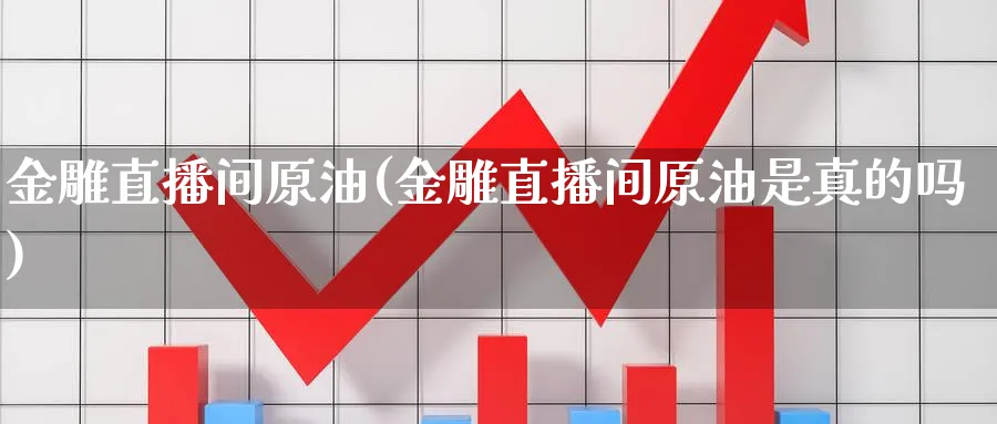 金雕直播间原油(金雕直播间原油是真的吗)