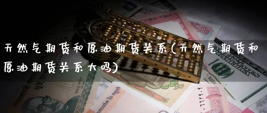 天然气期货和原油期货关系(天然气期货和原油期货关系大吗)
