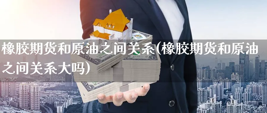 橡胶期货和原油之间关系(橡胶期货和原油之间关系大吗)