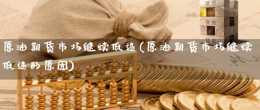 原油期货市场继续低迷(原油期货市场继续低迷的原因)