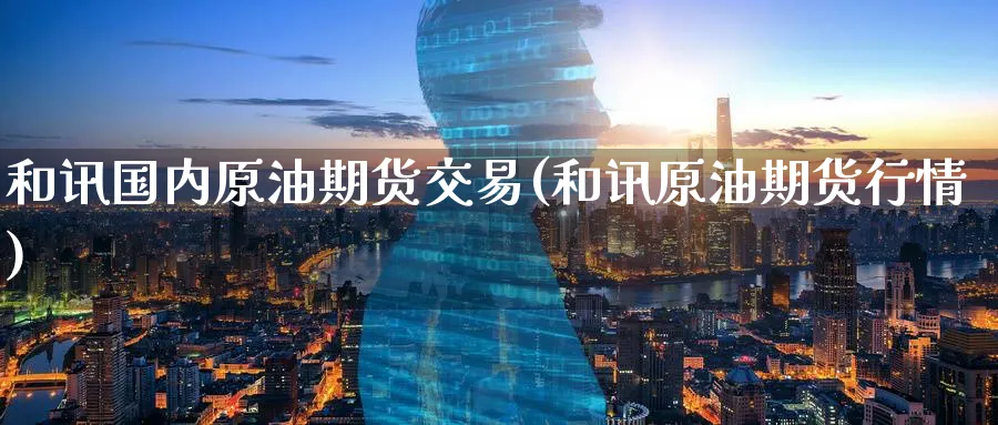 和讯国内原油期货交易(和讯原油期货行情)