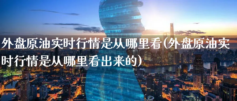 外盘原油实时行情是从哪里看(外盘原油实时行情是从哪里看出来的)