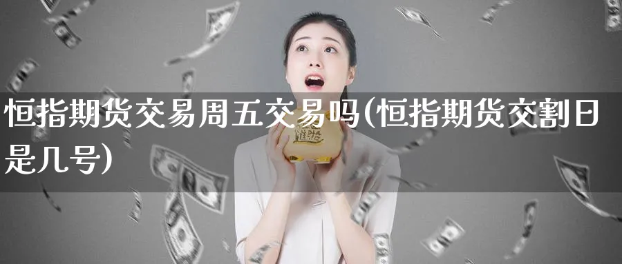 恒指期货交易周五交易吗(恒指期货交割日是几号)