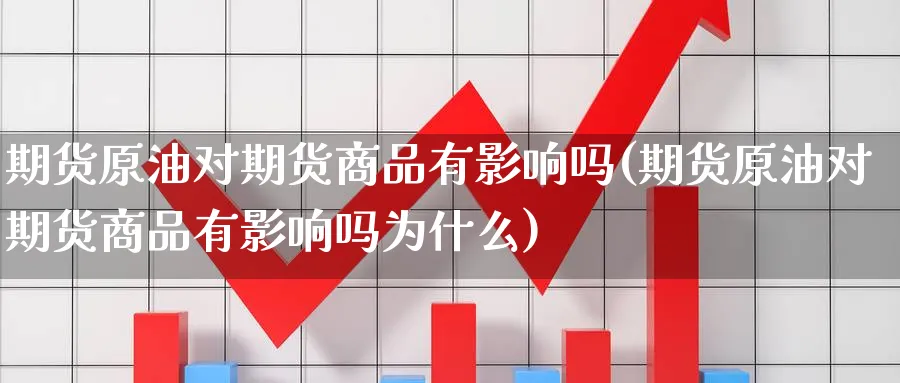 期货原油对期货商品有影响吗(期货原油对期货商品有影响吗为什么)