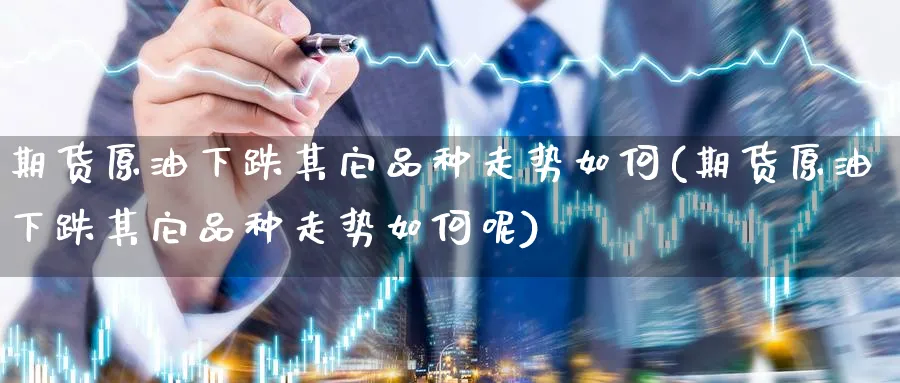 期货原油下跌其它品种走势如何(期货原油下跌其它品种走势如何呢)
