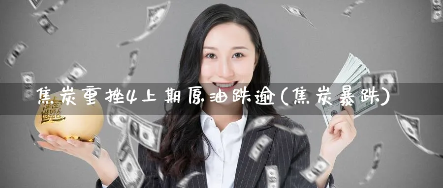焦炭重挫4上期原油跌逾(焦炭暴跌)