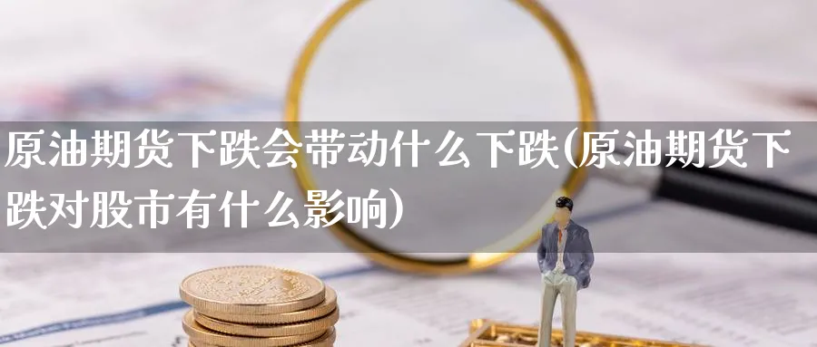 原油期货下跌会带动什么下跌(原油期货下跌对股市有什么影响)