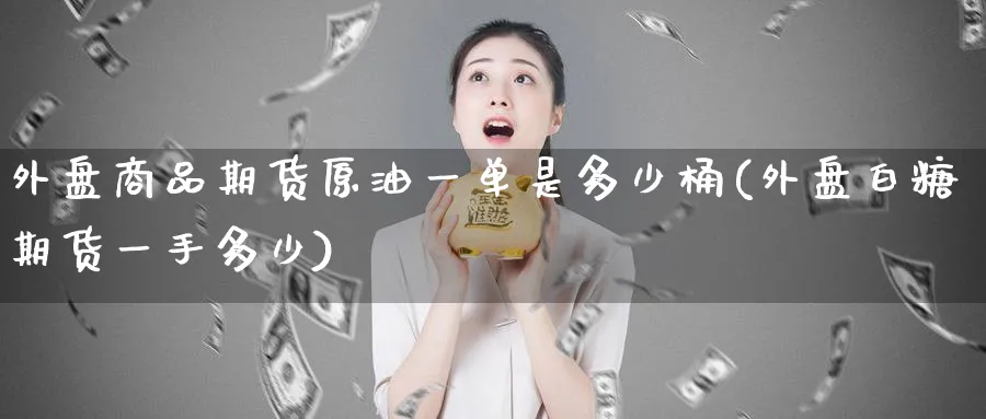 外盘商品期货原油一单是多少桶(外盘白糖期货一手多少)