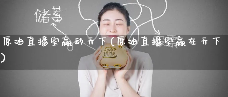 原油直播室赢动天下(原油直播室赢在天下)