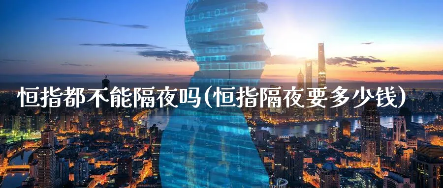 恒指都不能隔夜吗(恒指隔夜要多少钱)