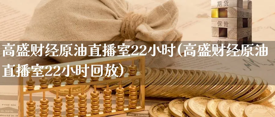 高盛财经原油直播室22小时(高盛财经原油直播室22小时回放)