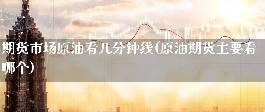 期货市场原油看几分钟线(原油期货主要看哪个)