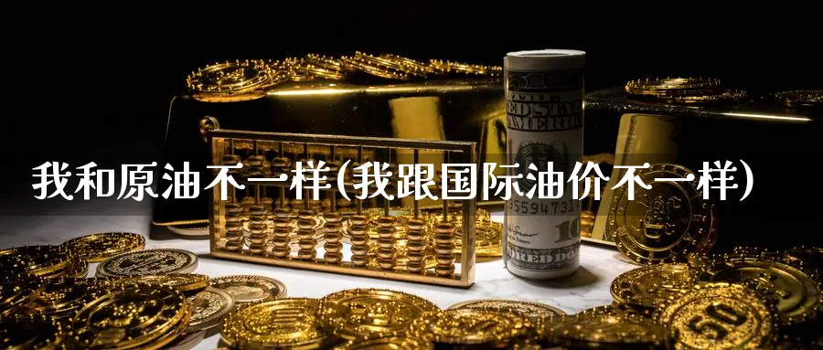 我和原油不一样(我跟国际油价不一样)