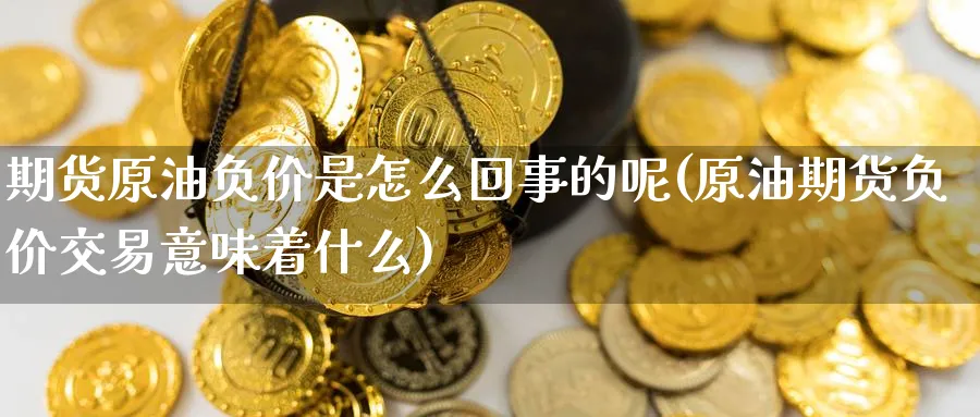 期货原油负价是怎么回事的呢(原油期货负价交易意味着什么)