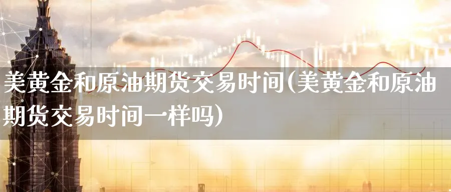美黄金和原油期货交易时间(美黄金和原油期货交易时间一样吗)