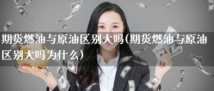 期货燃油与原油区别大吗(期货燃油与原油区别大吗为什么)
