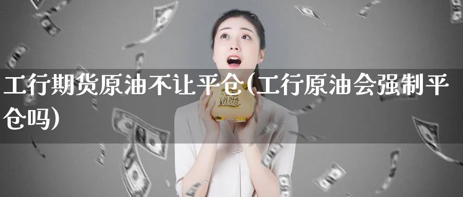工行期货原油不让平仓(工行原油会强制平仓吗)
