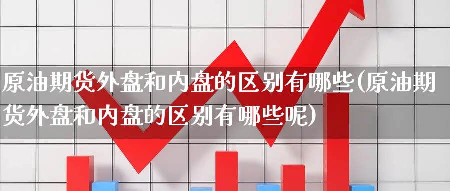 原油期货外盘和内盘的区别有哪些(原油期货外盘和内盘的区别有哪些呢)