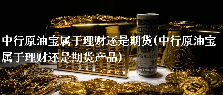 中行原油宝属于理财还是期货(中行原油宝属于理财还是期货产品)