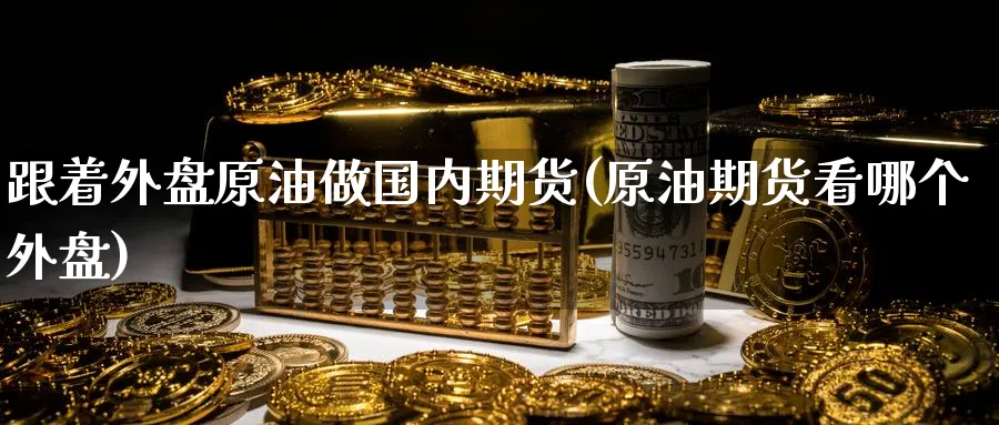 跟着外盘原油做国内期货(原油期货看哪个外盘)