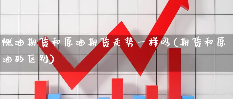 燃油期货和原油期货走势一样吗(期货和原油的区别)