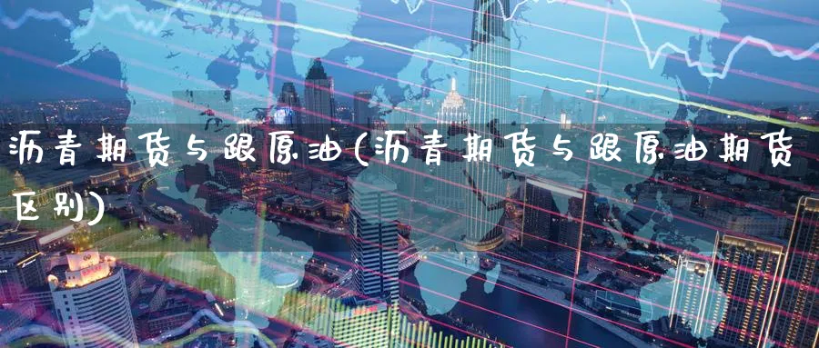 沥青期货与跟原油(沥青期货与跟原油期货区别)