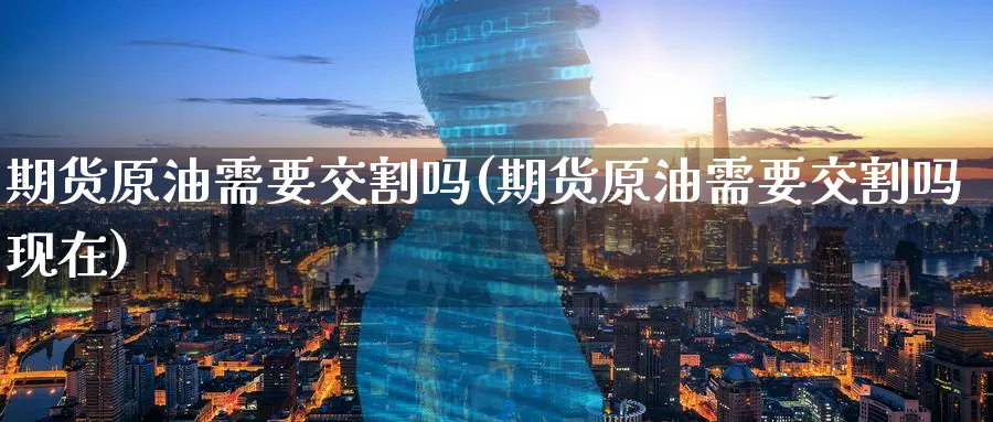 期货原油需要交割吗(期货原油需要交割吗现在)