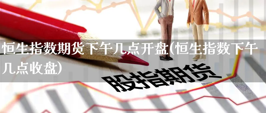 恒生指数期货下午几点开盘(恒生指数下午几点收盘)